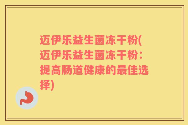 迈伊乐益生菌冻干粉(迈伊乐益生菌冻干粉：提高肠道健康的最佳选择)