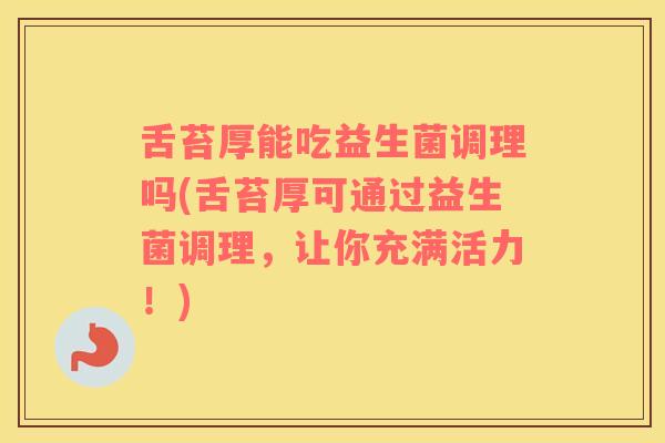 舌苔厚能吃益生菌调理吗(舌苔厚可通过益生菌调理，让你充满活力！)