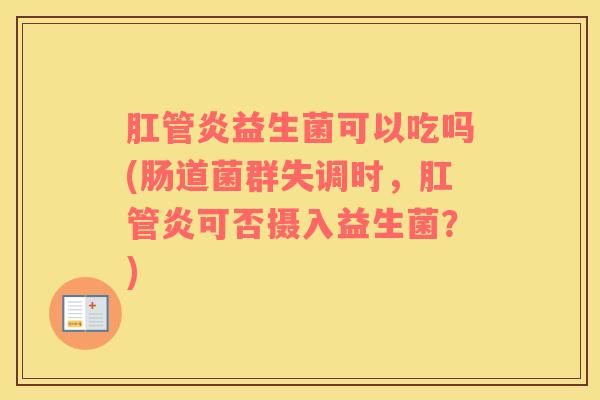 肛管炎益生菌可以吃吗(肠道菌群失调时，肛管炎可否摄入益生菌？)