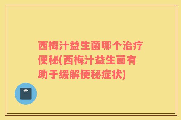 西梅汁益生菌哪个(西梅汁益生菌有助于缓解症状) 西梅汁益生菌哪个(西梅汁益生菌有助于缓解症状)