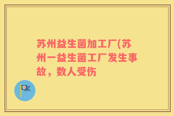 苏州益生菌加工厂(苏州一益生菌工厂发生事故，数人受伤