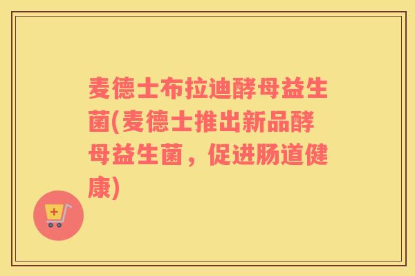 麦德士布拉迪酵母益生菌(麦德士推出新品酵母益生菌，促进肠道健康)