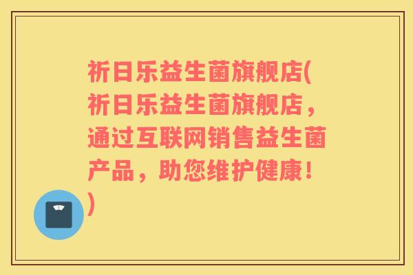 祈日乐益生菌旗舰店(祈日乐益生菌旗舰店，通过互联网销售益生菌产品，助您维护健康！)