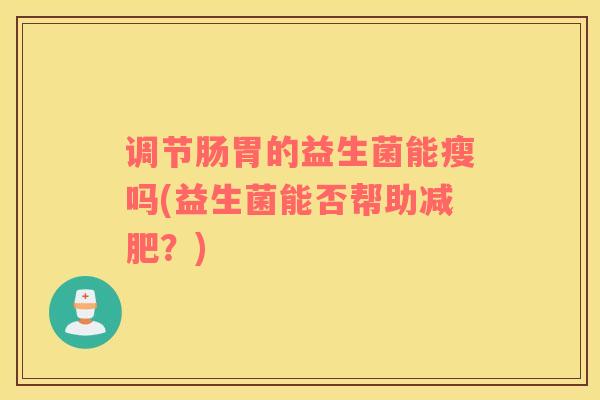 调节肠胃的益生菌能瘦吗(益生菌能否帮助减肥？)