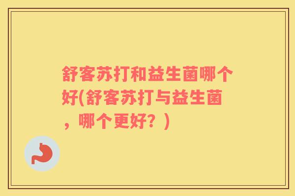 舒客苏打和益生菌哪个好(舒客苏打与益生菌，哪个更好？)