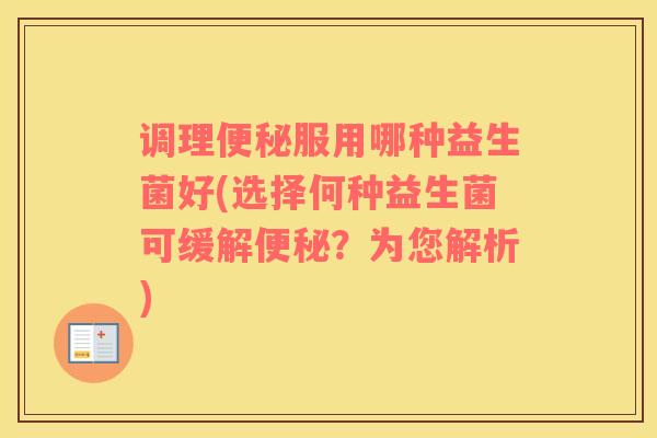 调理便秘服用哪种益生菌好(选择何种益生菌可缓解便秘？为您解析)