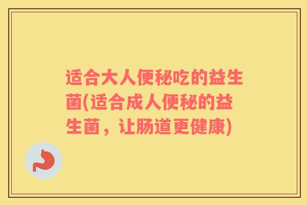 适合大人便秘吃的益生菌(适合成人便秘的益生菌，让肠道更健康)