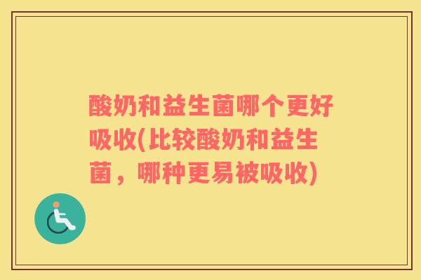 酸奶和益生菌哪个更好吸收(比较酸奶和益生菌，哪种更易被吸收)
