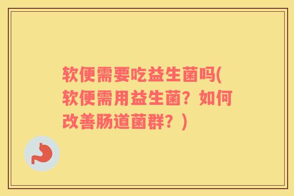 软便需要吃益生菌吗(软便需用益生菌?如何改善肠道菌群?) 软便需要吃益生菌吗(软便需用益生菌?如何改善肠道菌群?)