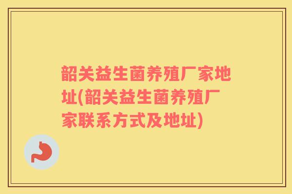 韶关益生菌养殖厂家地址(韶关益生菌养殖厂家联系方式及地址)