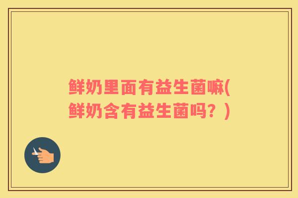 鲜奶里面有益生菌嘛(鲜奶含有益生菌吗？)
