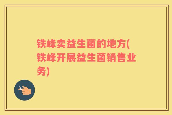 铁峰卖益生菌的地方(铁峰开展益生菌销售业务)