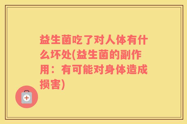益生菌吃了对人体有什么坏处(益生菌的副作用：有可能对身体造成损害)