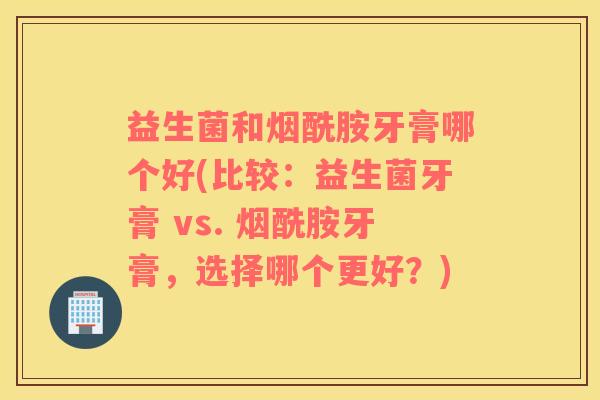 益生菌和烟酰胺牙膏哪个好(比较：益生菌牙膏 vs. 烟酰胺牙膏，选择哪个更好？)