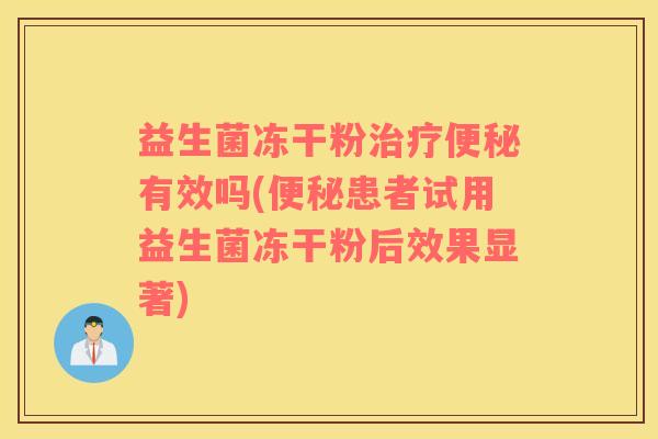 益生菌冻干粉治疗便秘有效吗(便秘患者试用益生菌冻干粉后效果显著)