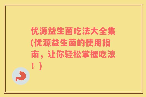 优源益生菌吃法大全集(优源益生菌的使用指南，让你轻松掌握吃法！)