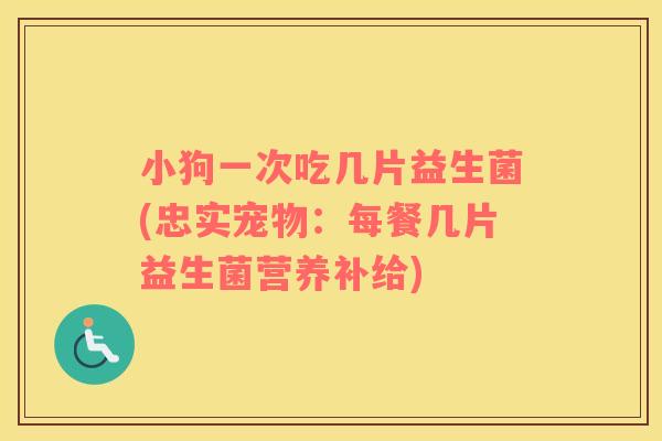 小狗一次吃几片益生菌(忠实宠物：每餐几片益生菌营养补给)