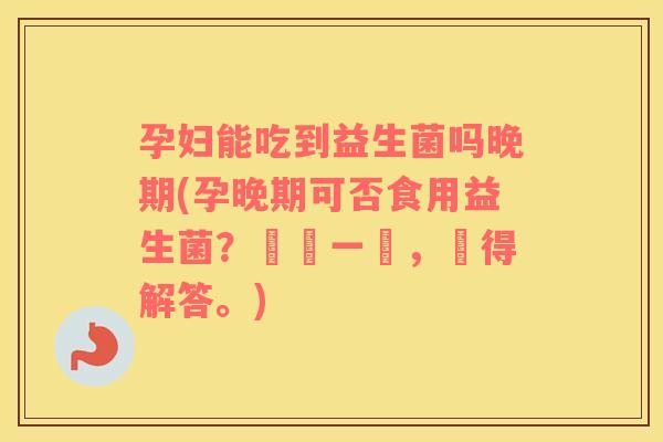 孕妇能吃到益生菌吗晚期(孕晚期可否食用益生菌？關鍵一問，獲得解答。)