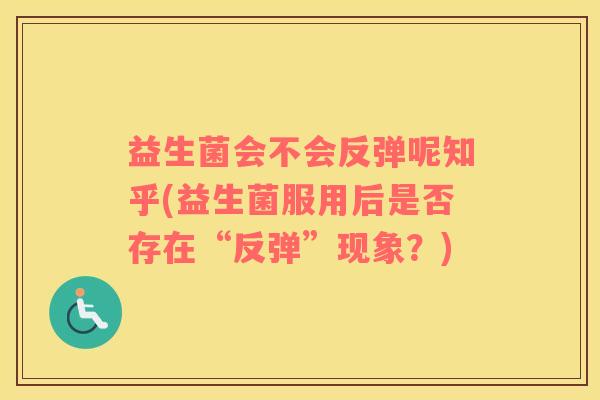益生菌会不会反弹呢知乎(益生菌服用后是否存在“反弹”现象？)
