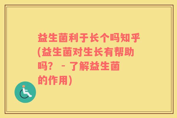 益生菌利于长个吗知乎(益生菌对生长有帮助吗？ - 了解益生菌的作用)