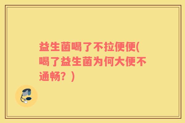 益生菌喝了不拉便便(喝了益生菌为何大便不通畅？)