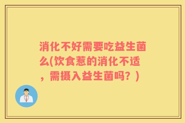 消化不好需要吃益生菌么(饮食惹的消化不适，需摄入益生菌吗？)