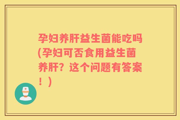 孕妇养益生菌能吃吗(孕妇可否食用益生菌养？这个问题有答案！)