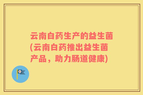 云南白药生产的益生菌(云南白药推出益生菌产品，助力肠道健康)