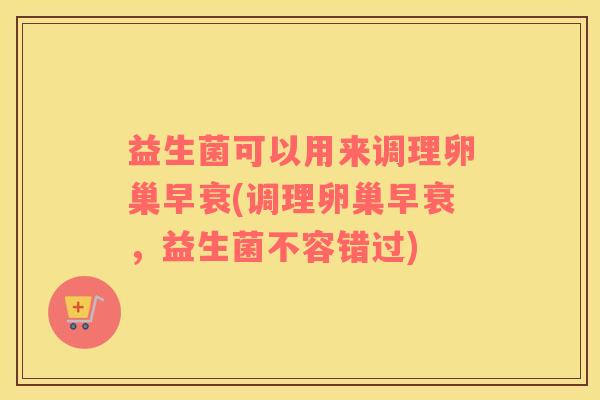 益生菌可以用来调理卵巢早衰(调理卵巢早衰，益生菌不容错过)