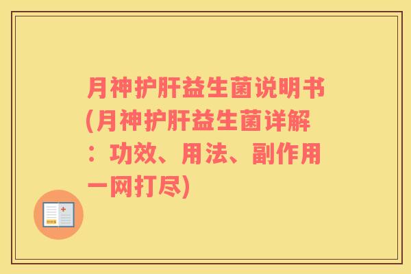 月神护肝益生菌说明书(月神护肝益生菌详解：功效、用法、副作用一网打尽)