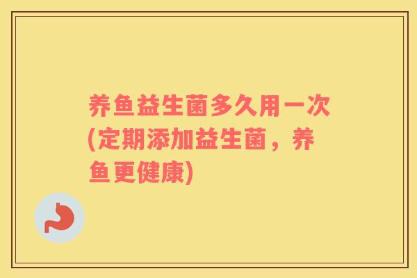 养鱼益生菌多久用一次(定期添加益生菌，养鱼更健康)