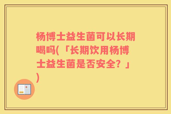 杨博士益生菌可以长期喝吗(「长期饮用杨博士益生菌是否安全？」)