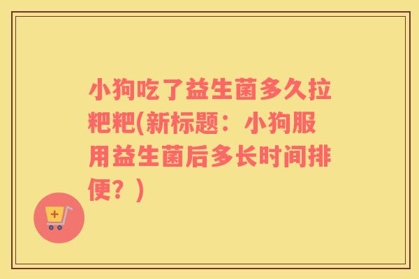 小狗吃了益生菌多久拉粑粑(新标题：小狗服用益生菌后多长时间排便？)