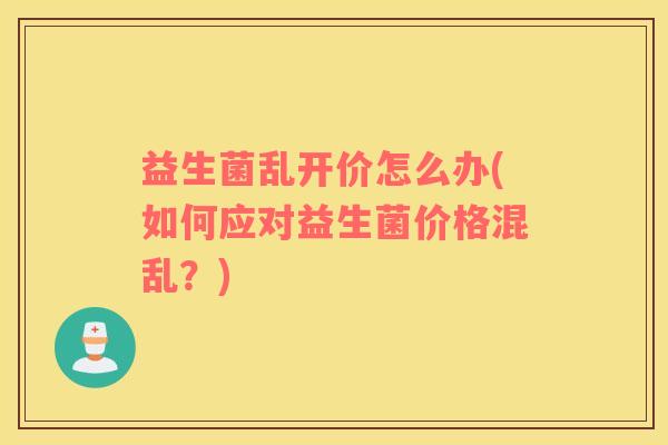 益生菌乱开价怎么办(如何应对益生菌价格混乱？)