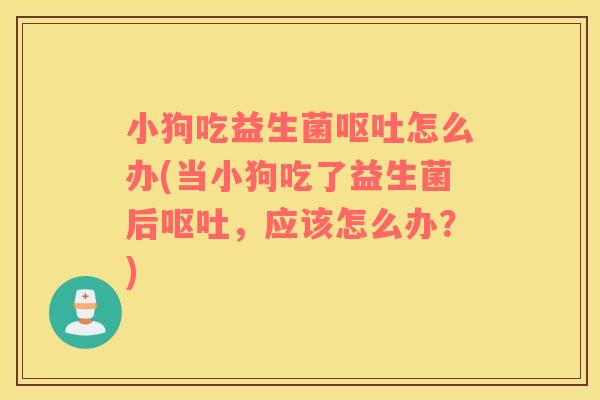 小狗吃益生菌呕吐怎么办(当小狗吃了益生菌后呕吐，应该怎么办？)