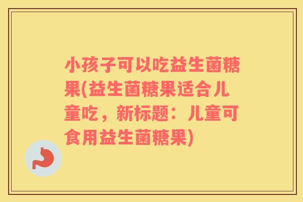 小孩子可以吃益生菌糖果(益生菌糖果适合儿童吃，新标题：儿童可食用益生菌糖果)