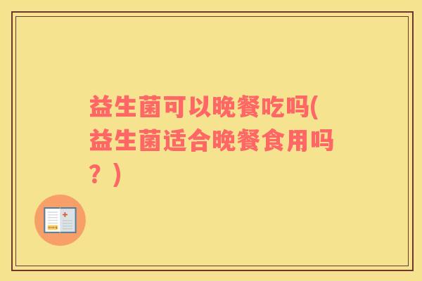 益生菌可以晚餐吃吗(益生菌适合晚餐食用吗？)