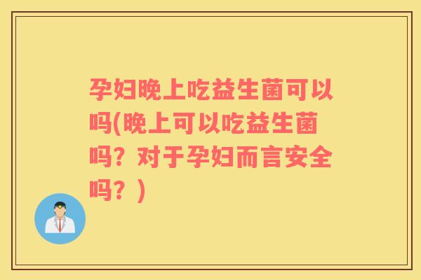 孕妇晚上吃益生菌可以吗(晚上可以吃益生菌吗？对于孕妇而言安全吗？)