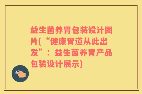 益生菌养胃包装设计图片(“健康胃道从此出发”：益生菌养胃产品包装设计展示)