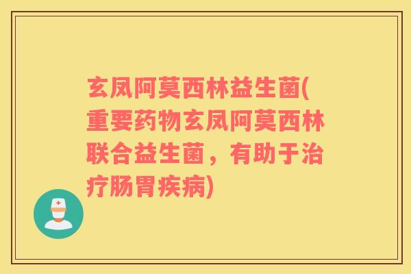 玄凤阿莫西林益生菌(重要药物玄凤阿莫西林联合益生菌，有助于治疗肠胃疾病)
