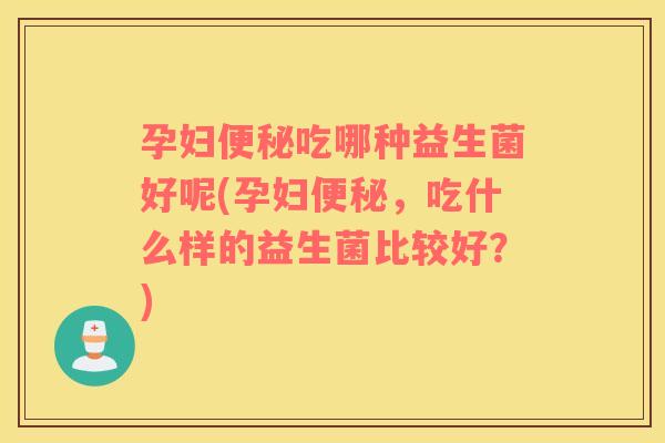 孕妇便秘吃哪种益生菌好呢(孕妇便秘，吃什么样的益生菌比较好？)