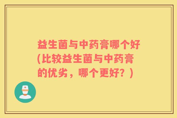 益生菌与中药膏哪个好(比较益生菌与中药膏的优劣，哪个更好？)