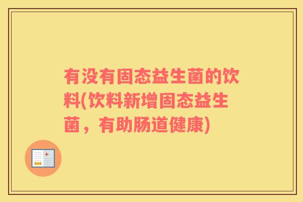 有没有固态益生菌的饮料(饮料新增固态益生菌，有助肠道健康)