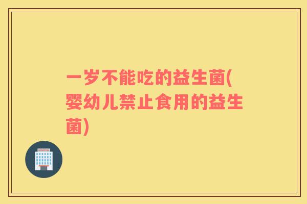 一岁不能吃的益生菌(婴幼儿禁止食用的益生菌)