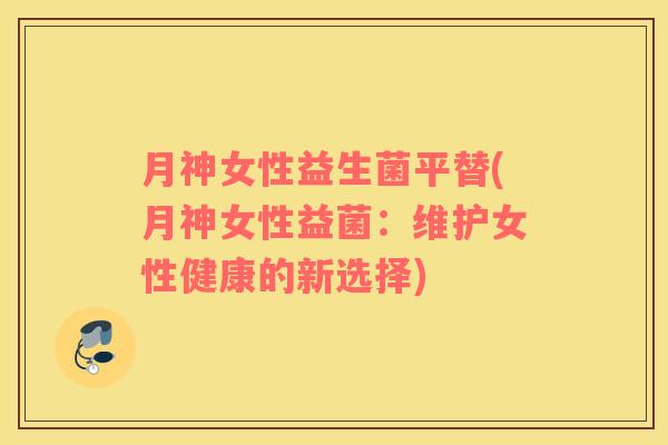 月神女性益生菌平替(月神女性益菌：维护女性健康的新选择)