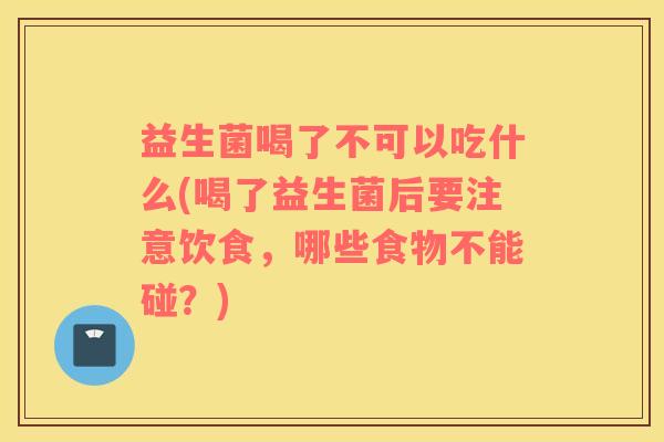 益生菌喝了不可以吃什么(喝了益生菌后要注意饮食，哪些食物不能碰？)