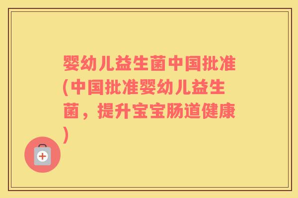 婴幼儿益生菌中国批准(中国批准婴幼儿益生菌，提升宝宝肠道健康)