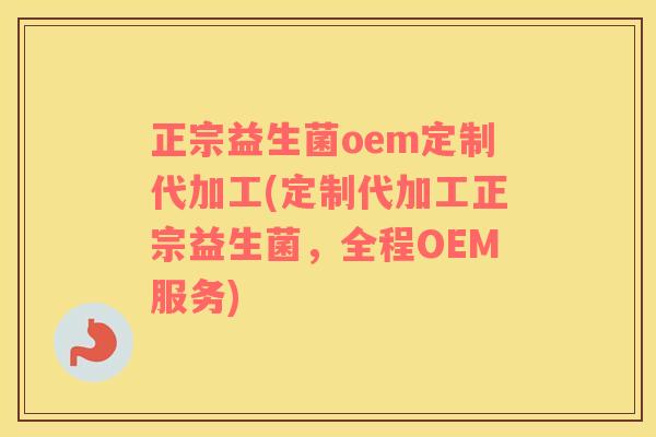 正宗益生菌oem定制代加工(定制代加工正宗益生菌，全程OEM服务)