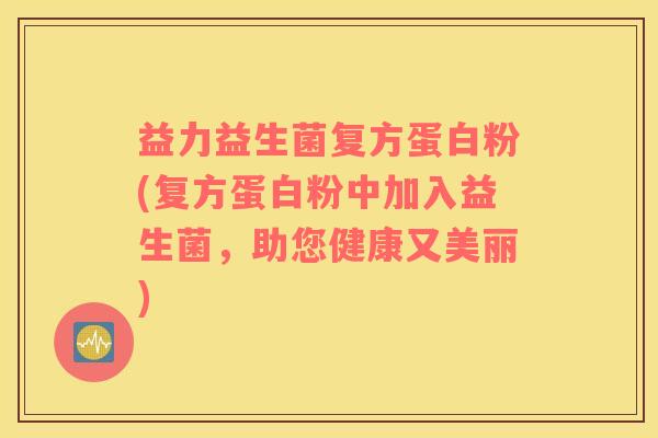 益力益生菌复方蛋白粉(复方蛋白粉中加入益生菌，助您健康又美丽)