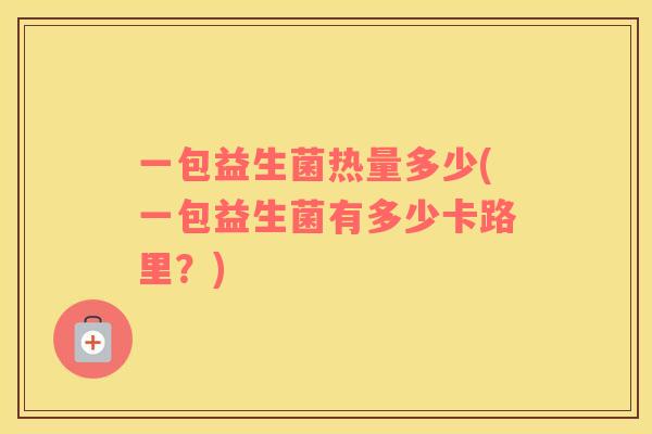一包益生菌热量多少(一包益生菌有多少卡路里?) 一包益生菌热量多少(一包益生菌有多少卡路里?)